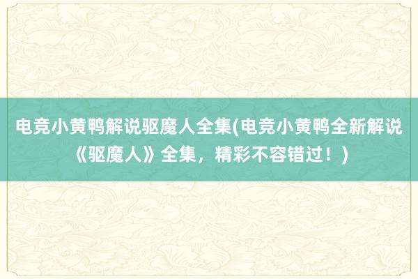 电竞小黄鸭解说驱魔人全集(电竞小黄鸭全新解说《驱魔人》全集，精彩不容错过！)