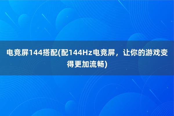 电竞屏144搭配(配144Hz电竞屏，让你的游戏变得更加流畅)