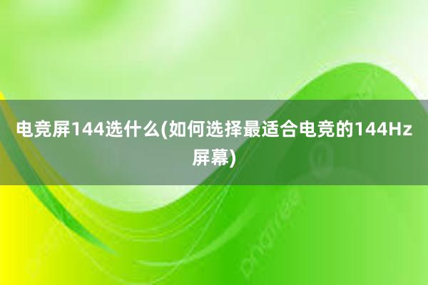 电竞屏144选什么(如何选择最适合电竞的144Hz屏幕)