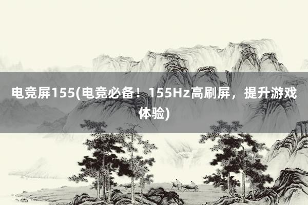 电竞屏155(电竞必备！155Hz高刷屏，提升游戏体验)