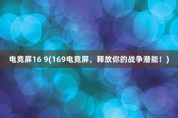 电竞屏16 9(169电竞屏，释放你的战争潜能！)