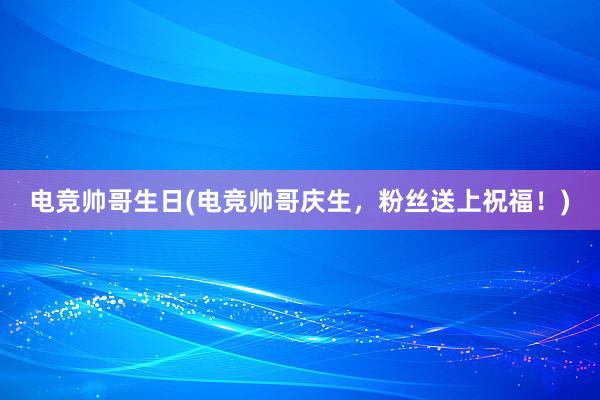 电竞帅哥生日(电竞帅哥庆生，粉丝送上祝福！)