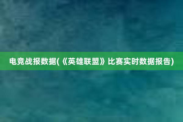 电竞战报数据(《英雄联盟》比赛实时数据报告)