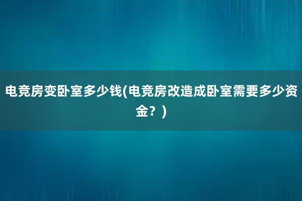 电竞房变卧室多少钱(电竞房改造成卧室需要多少资金？)