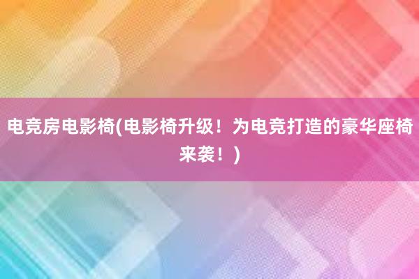 电竞房电影椅(电影椅升级！为电竞打造的豪华座椅来袭！)