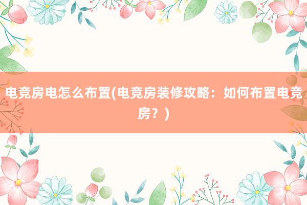 电竞房电怎么布置(电竞房装修攻略：如何布置电竞房？)