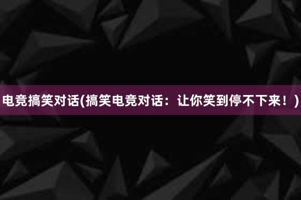 电竞搞笑对话(搞笑电竞对话：让你笑到停不下来！)