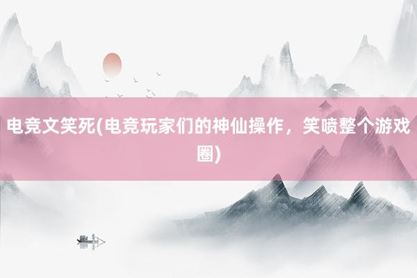 电竞文笑死(电竞玩家们的神仙操作，笑喷整个游戏圈)