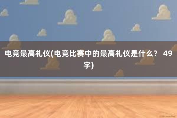 电竞最高礼仪(电竞比赛中的最高礼仪是什么？ 49字)