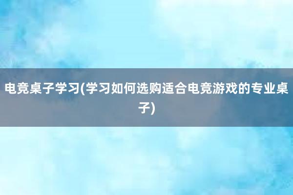 电竞桌子学习(学习如何选购适合电竞游戏的专业桌子)