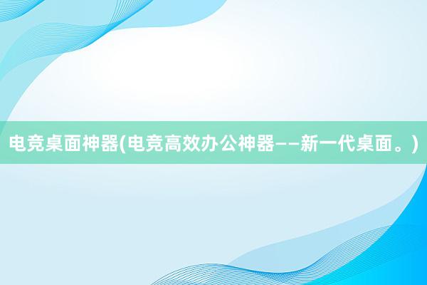 电竞桌面神器(电竞高效办公神器——新一代桌面。)