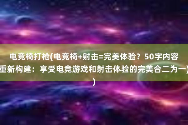 电竞椅打枪(电竞椅+射击=完美体验？50字内容重新构建：享受电竞游戏和射击体验的完美合二为一)