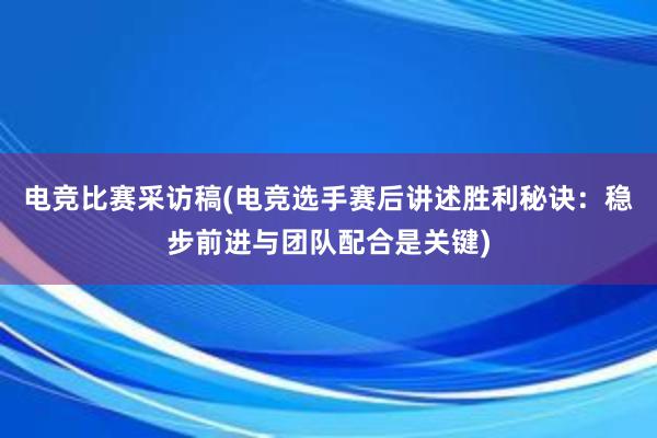 电竞比赛采访稿(电竞选手赛后讲述胜利秘诀：稳步前进与团队配合是关键)