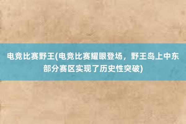 电竞比赛野王(电竞比赛耀眼登场，野王岛上中东部分赛区实现了历史性突破)