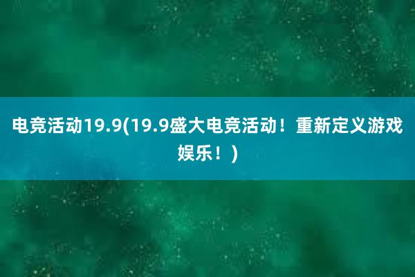 电竞活动19.9(19.9盛大电竞活动！重新定义游戏娱乐！)