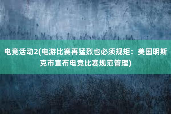 电竞活动2(电游比赛再猛烈也必须规矩：美国明斯克市宣布电竞比赛规范管理)