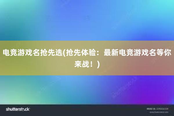 电竞游戏名抢先选(抢先体验：最新电竞游戏名等你来战！)