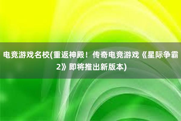 电竞游戏名校(重返神殿！传奇电竞游戏《星际争霸 2》即将推出新版本)