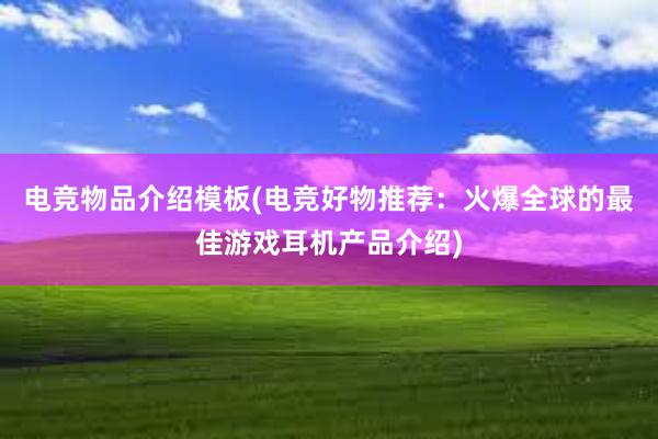 电竞物品介绍模板(电竞好物推荐：火爆全球的最佳游戏耳机产品介绍)