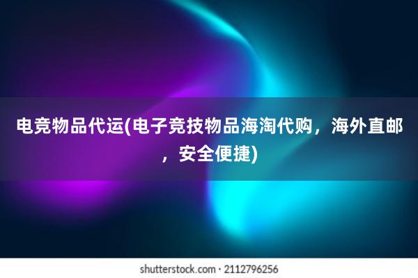 电竞物品代运(电子竞技物品海淘代购，海外直邮，安全便捷)