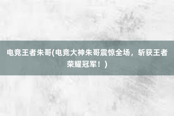 电竞王者朱哥(电竞大神朱哥震惊全场，斩获王者荣耀冠军！)