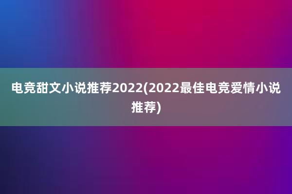 电竞甜文小说推荐2022(2022最佳电竞爱情小说推荐)