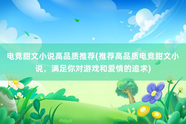 电竞甜文小说高品质推荐(推荐高品质电竞甜文小说，满足你对游戏和爱情的追求)