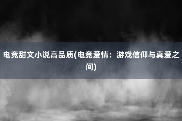 电竞甜文小说高品质(电竞爱情：游戏信仰与真爱之间)