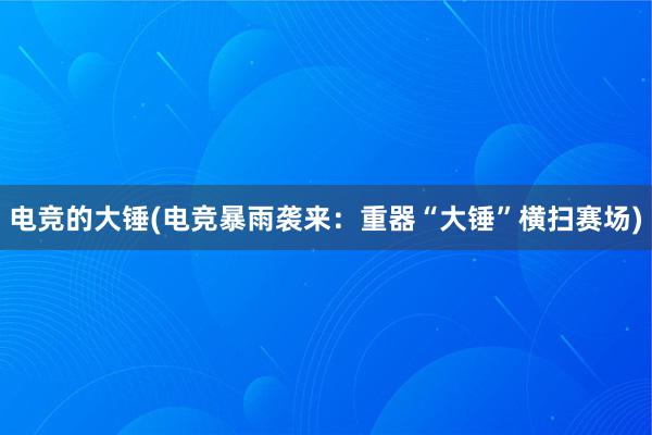 电竞的大锤(电竞暴雨袭来：重器“大锤”横扫赛场)