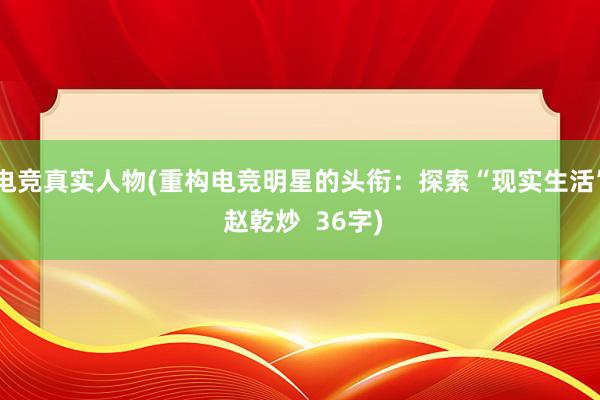 电竞真实人物(重构电竞明星的头衔：探索“现实生活” 赵乾炒  36字)