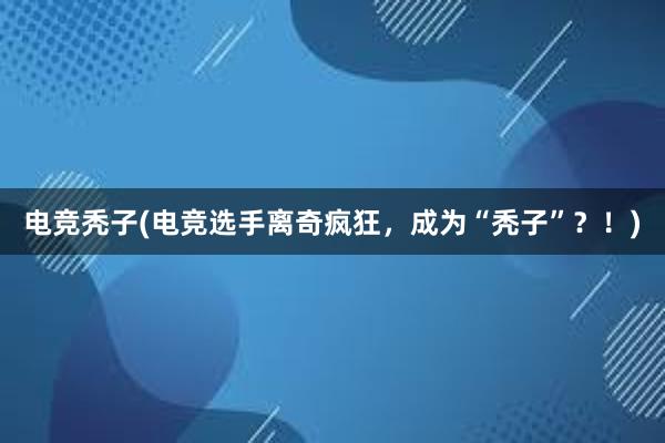 电竞秃子(电竞选手离奇疯狂，成为“秃子”？！)