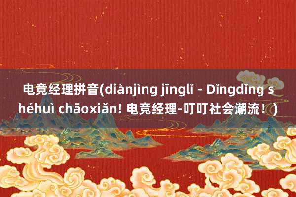 电竞经理拼音(diànjìng jīnglǐ - Dǐngdǐng shéhuì chāoxiǎn! 电竞经理-叮叮社会潮流！)