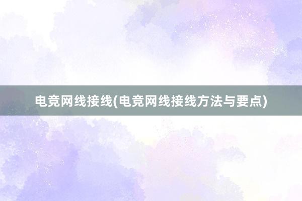 电竞网线接线(电竞网线接线方法与要点)