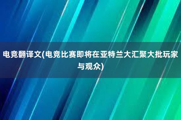 电竞翻译文(电竞比赛即将在亚特兰大汇聚大批玩家与观众)