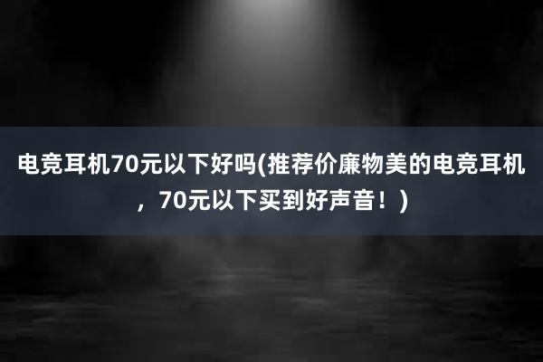 电竞耳机70元以下好吗(推荐价廉物美的电竞耳机，70元以下买到好声音！)