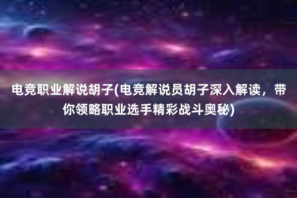 电竞职业解说胡子(电竞解说员胡子深入解读，带你领略职业选手精彩战斗奥秘)