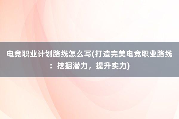 电竞职业计划路线怎么写(打造完美电竞职业路线：挖掘潜力，提升实力)