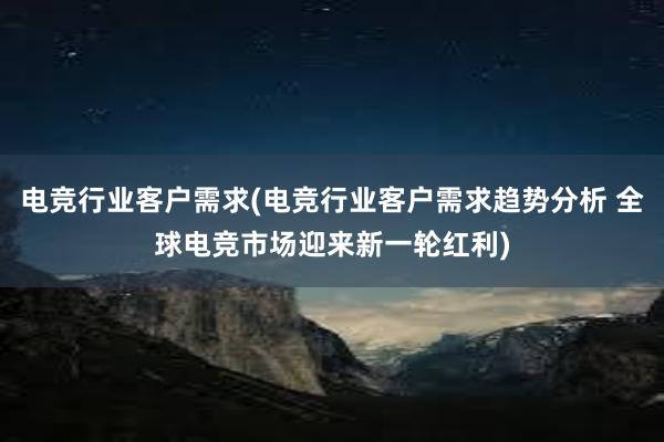 电竞行业客户需求(电竞行业客户需求趋势分析 全球电竞市场迎来新一轮红利)