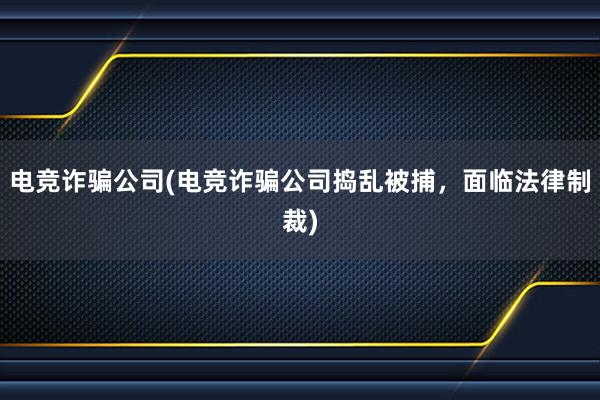 电竞诈骗公司(电竞诈骗公司捣乱被捕，面临法律制裁)