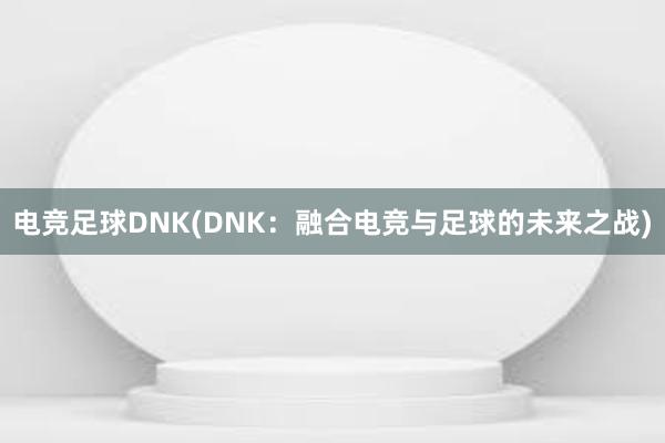 电竞足球DNK(DNK：融合电竞与足球的未来之战)