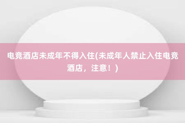 电竞酒店未成年不得入住(未成年人禁止入住电竞酒店，注意！)