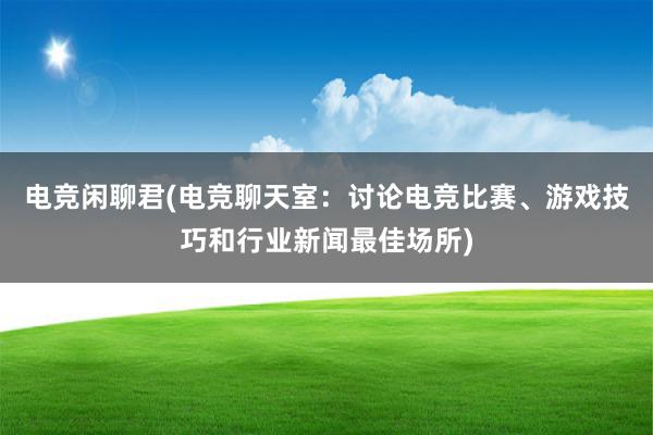 电竞闲聊君(电竞聊天室：讨论电竞比赛、游戏技巧和行业新闻最佳场所)