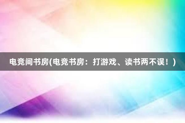 电竞间书房(电竞书房：打游戏、读书两不误！)