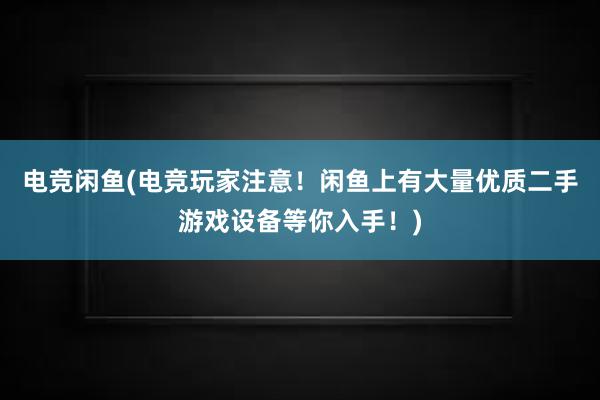 电竞闲鱼(电竞玩家注意！闲鱼上有大量优质二手游戏设备等你入手！)