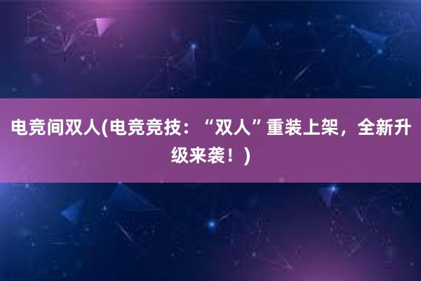 电竞间双人(电竞竞技：“双人”重装上架，全新升级来袭！)