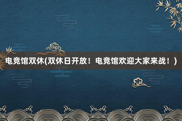 电竞馆双休(双休日开放！电竞馆欢迎大家来战！)