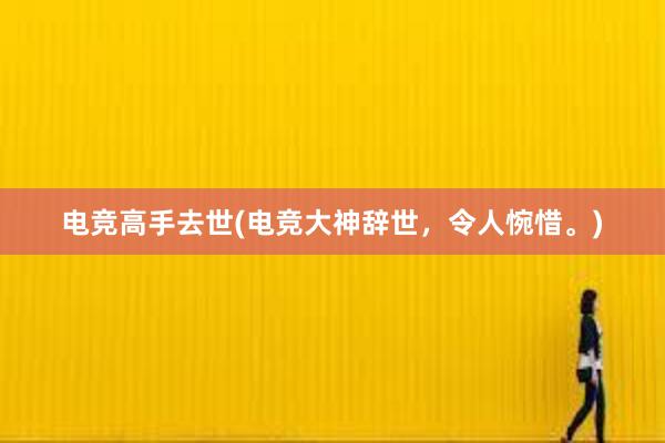 电竞高手去世(电竞大神辞世，令人惋惜。)