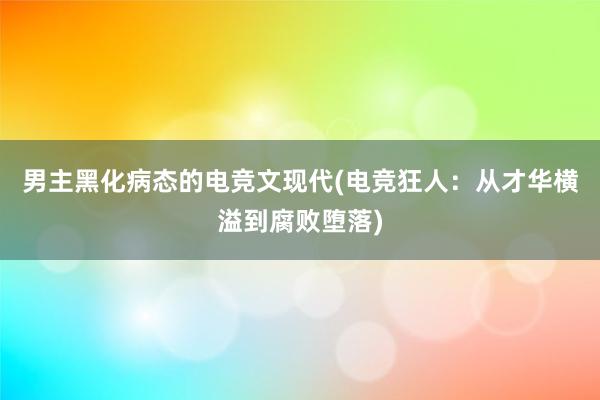 男主黑化病态的电竞文现代(电竞狂人：从才华横溢到腐败堕落)