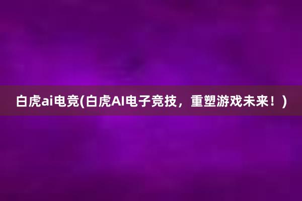 白虎ai电竞(白虎AI电子竞技，重塑游戏未来！)