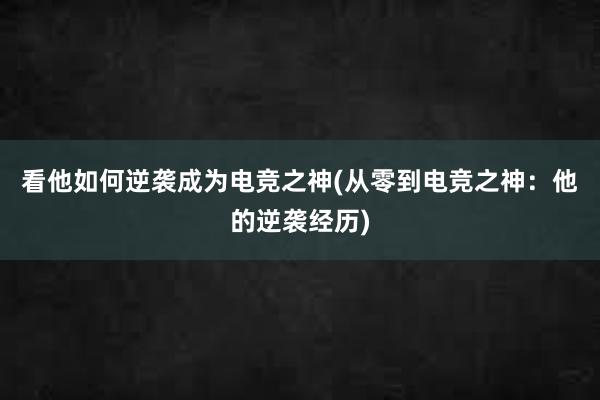 看他如何逆袭成为电竞之神(从零到电竞之神：他的逆袭经历)